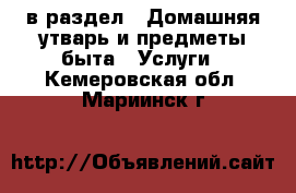  в раздел : Домашняя утварь и предметы быта » Услуги . Кемеровская обл.,Мариинск г.